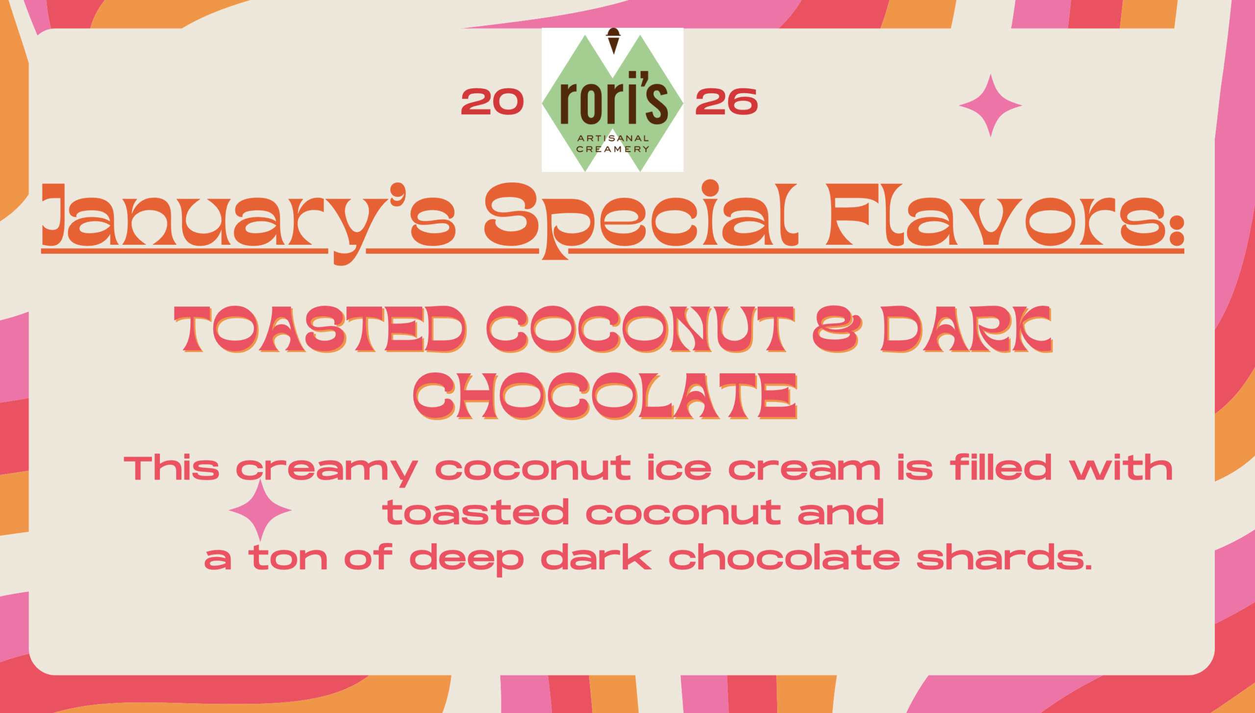 January's Special Flavors: TOASTED COCONUT & DARK CHOCOLATE This creamy coconut ice cream is filled with toasted coconut and a ton of deep dark chocolate shards.